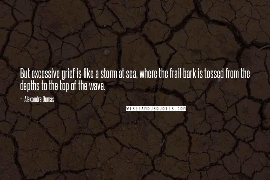 Alexandre Dumas Quotes: But excessive grief is like a storm at sea, where the frail bark is tossed from the depths to the top of the wave.