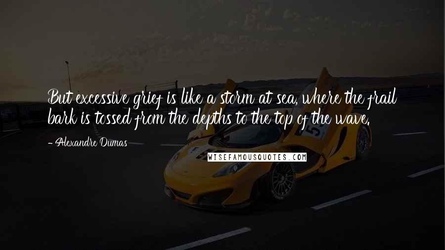 Alexandre Dumas Quotes: But excessive grief is like a storm at sea, where the frail bark is tossed from the depths to the top of the wave.