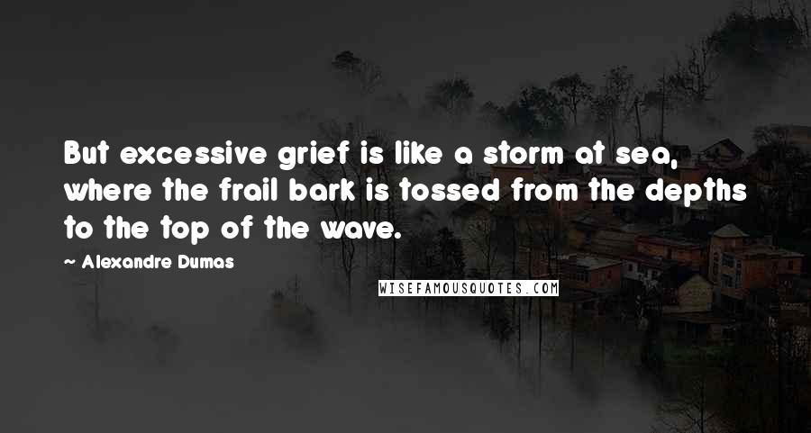 Alexandre Dumas Quotes: But excessive grief is like a storm at sea, where the frail bark is tossed from the depths to the top of the wave.