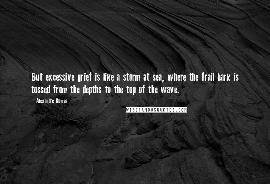 Alexandre Dumas Quotes: But excessive grief is like a storm at sea, where the frail bark is tossed from the depths to the top of the wave.