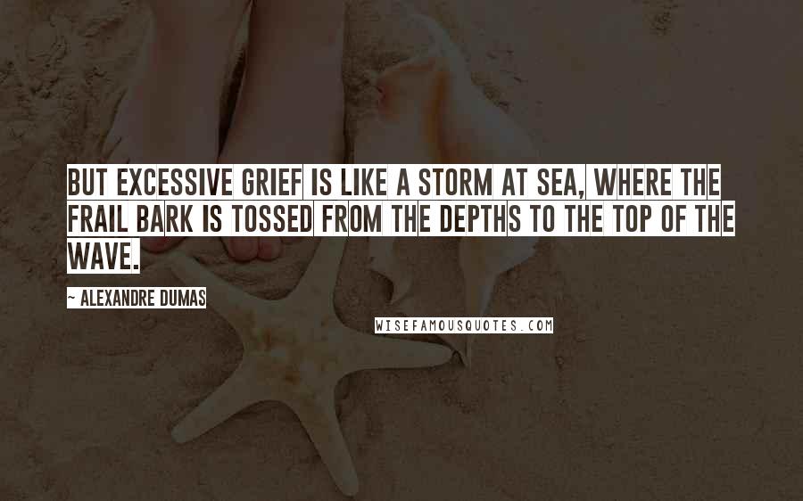 Alexandre Dumas Quotes: But excessive grief is like a storm at sea, where the frail bark is tossed from the depths to the top of the wave.