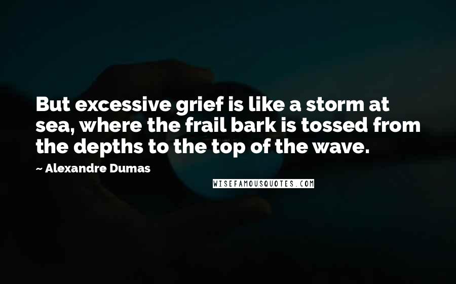 Alexandre Dumas Quotes: But excessive grief is like a storm at sea, where the frail bark is tossed from the depths to the top of the wave.