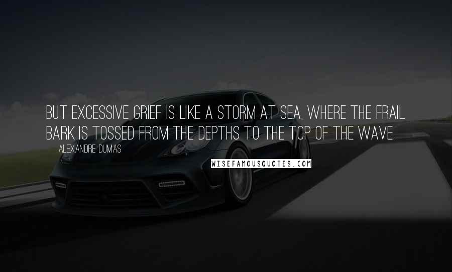 Alexandre Dumas Quotes: But excessive grief is like a storm at sea, where the frail bark is tossed from the depths to the top of the wave.