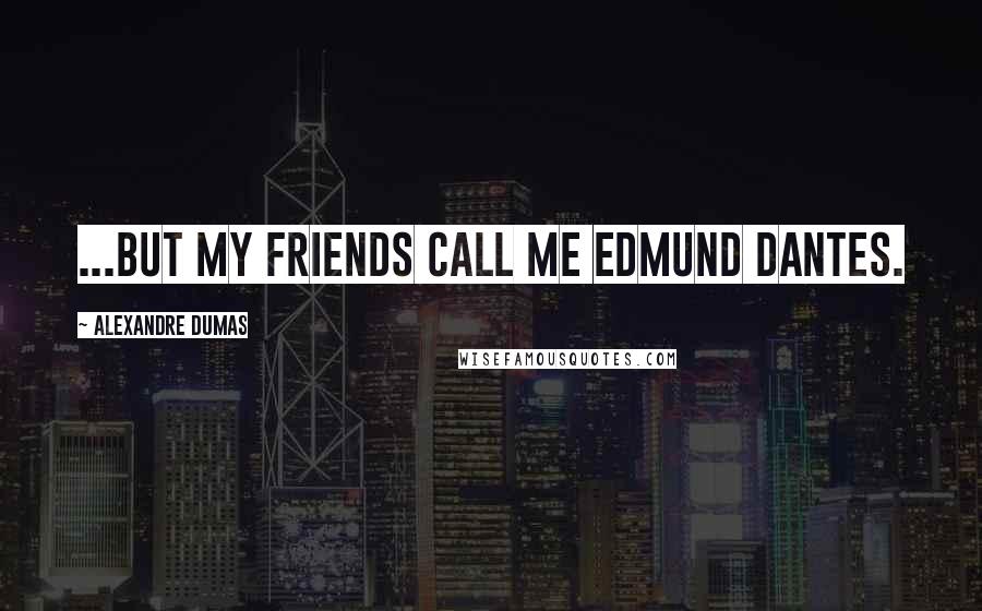 Alexandre Dumas Quotes: ...but my friends call me Edmund Dantes.