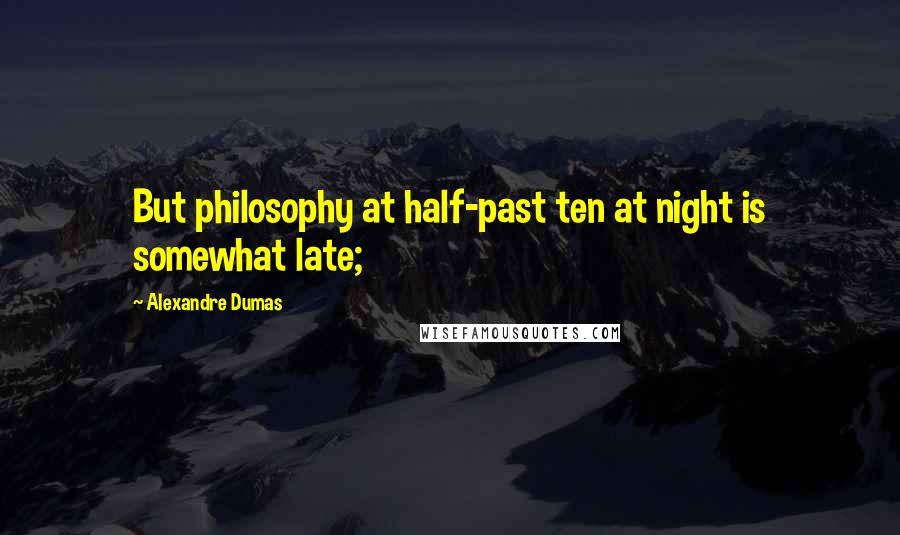 Alexandre Dumas Quotes: But philosophy at half-past ten at night is somewhat late;