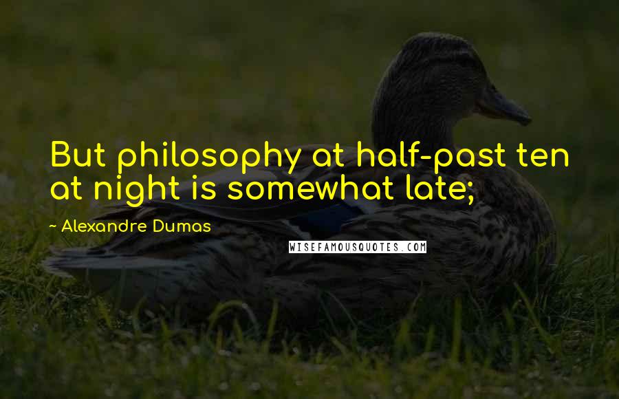 Alexandre Dumas Quotes: But philosophy at half-past ten at night is somewhat late;