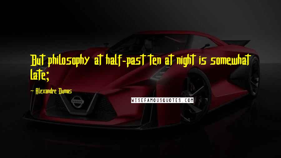 Alexandre Dumas Quotes: But philosophy at half-past ten at night is somewhat late;