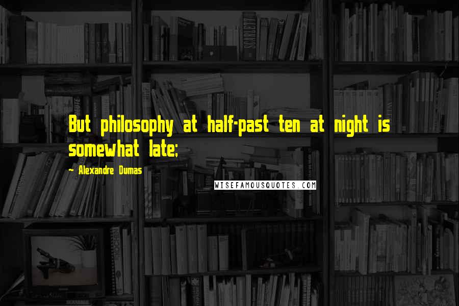 Alexandre Dumas Quotes: But philosophy at half-past ten at night is somewhat late;