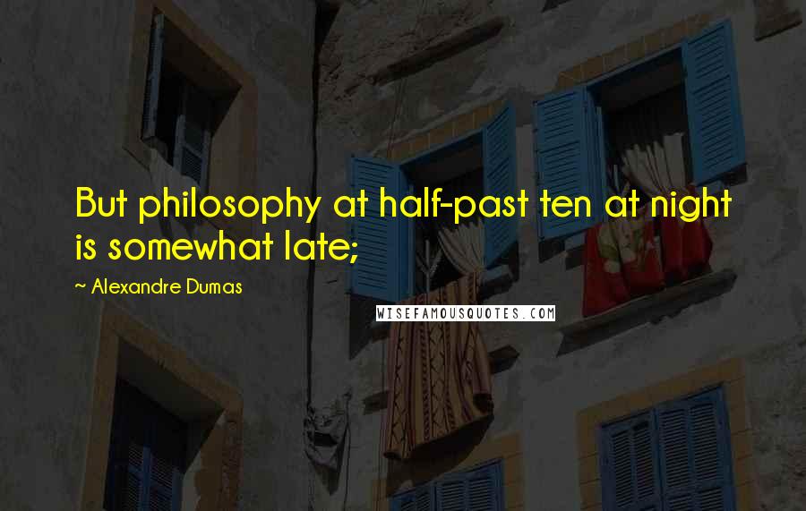 Alexandre Dumas Quotes: But philosophy at half-past ten at night is somewhat late;
