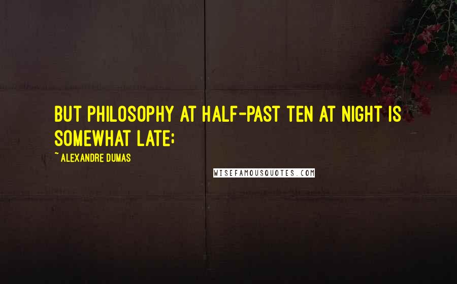 Alexandre Dumas Quotes: But philosophy at half-past ten at night is somewhat late;