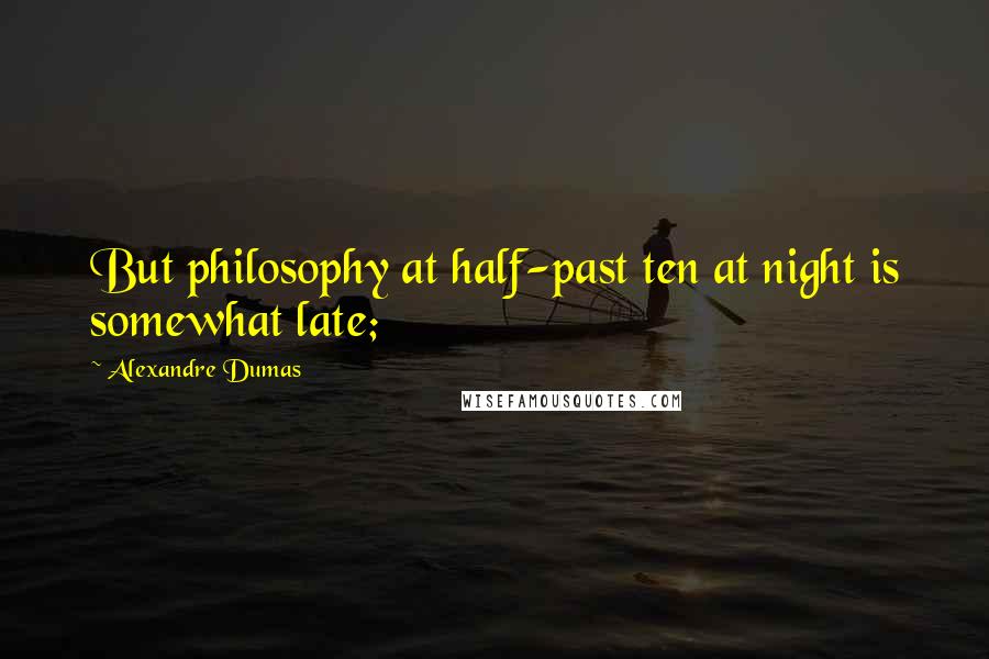 Alexandre Dumas Quotes: But philosophy at half-past ten at night is somewhat late;