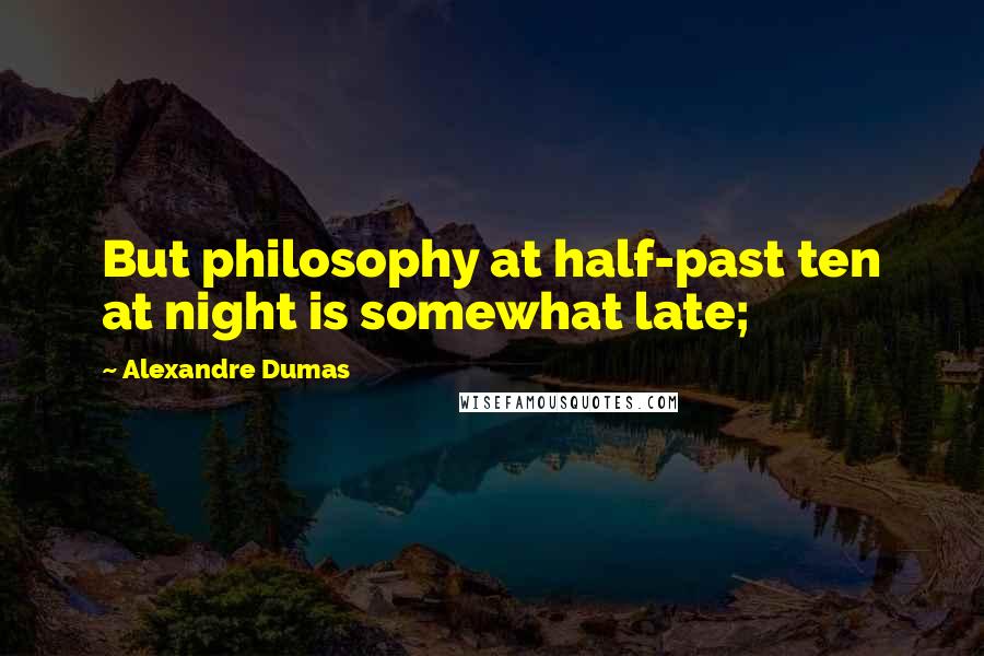 Alexandre Dumas Quotes: But philosophy at half-past ten at night is somewhat late;