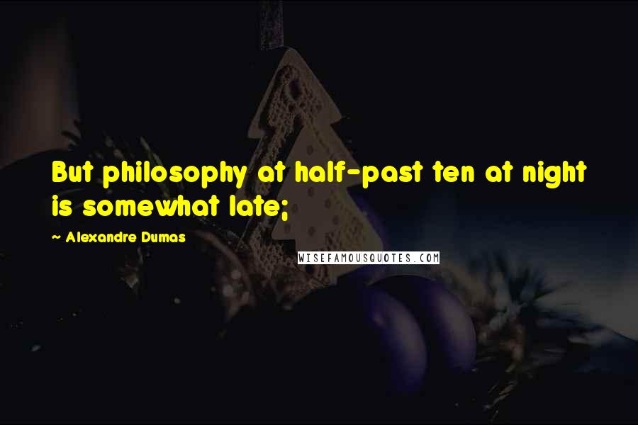 Alexandre Dumas Quotes: But philosophy at half-past ten at night is somewhat late;