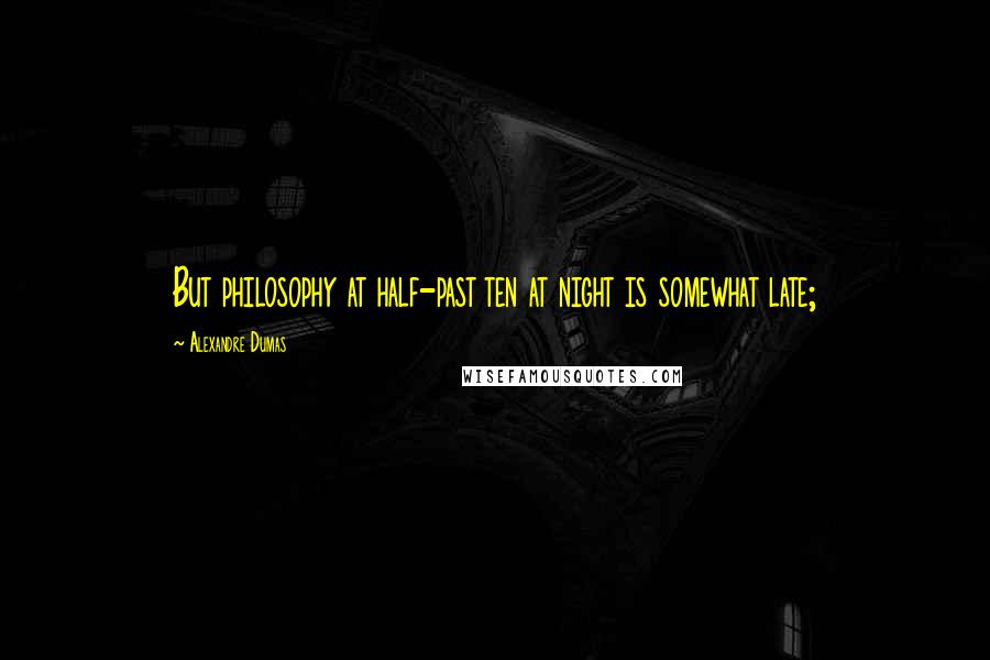 Alexandre Dumas Quotes: But philosophy at half-past ten at night is somewhat late;