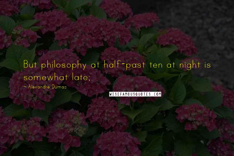 Alexandre Dumas Quotes: But philosophy at half-past ten at night is somewhat late;