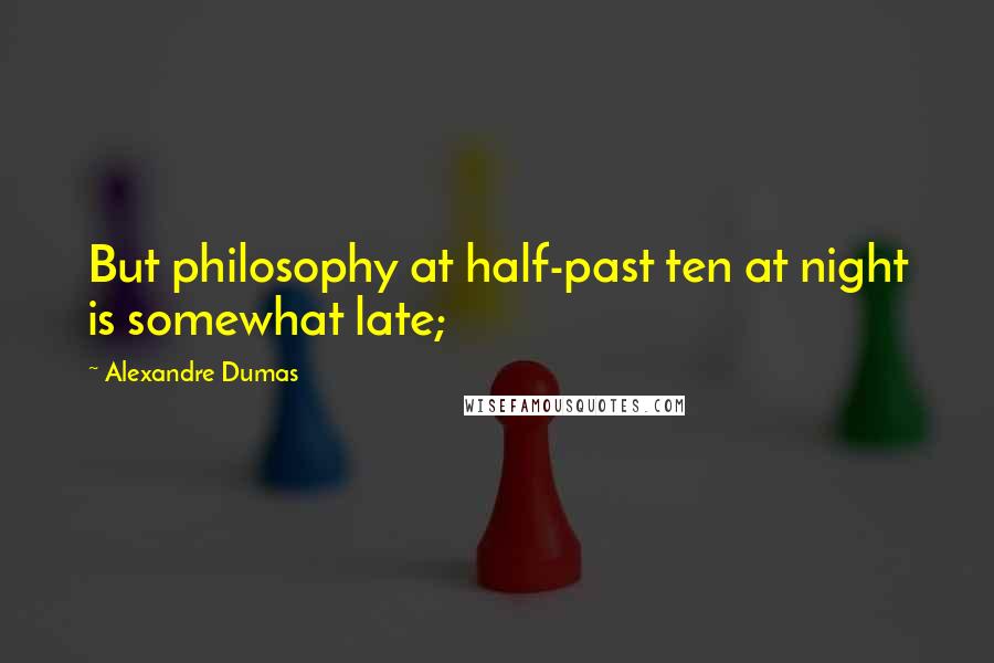 Alexandre Dumas Quotes: But philosophy at half-past ten at night is somewhat late;