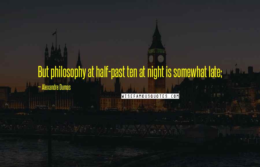 Alexandre Dumas Quotes: But philosophy at half-past ten at night is somewhat late;
