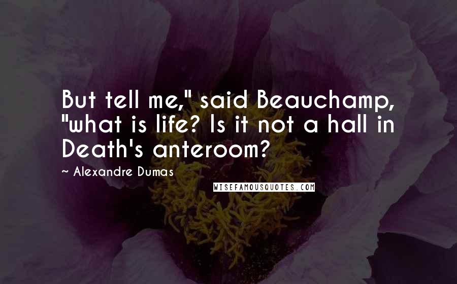 Alexandre Dumas Quotes: But tell me," said Beauchamp, "what is life? Is it not a hall in Death's anteroom?