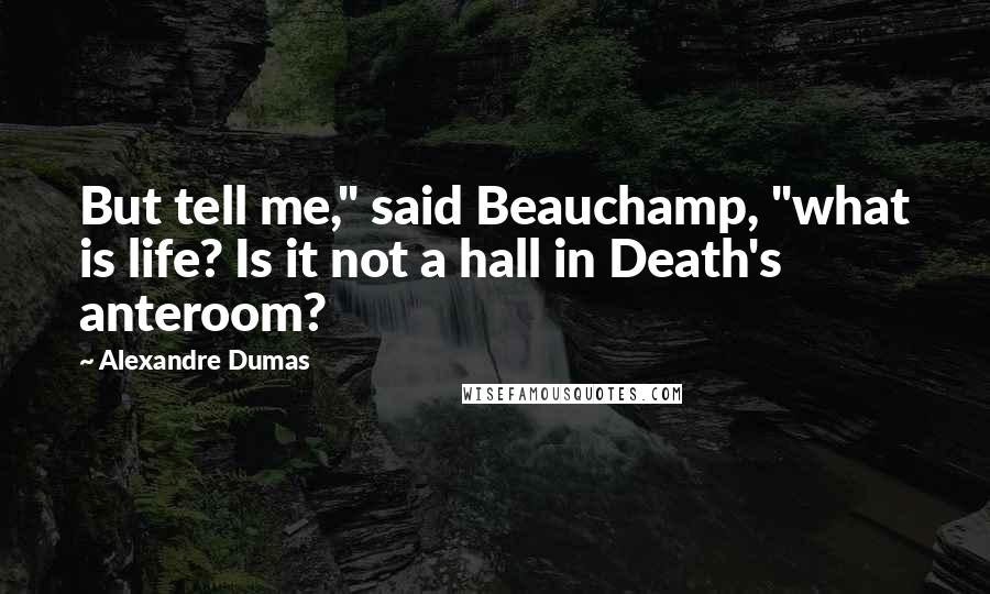 Alexandre Dumas Quotes: But tell me," said Beauchamp, "what is life? Is it not a hall in Death's anteroom?