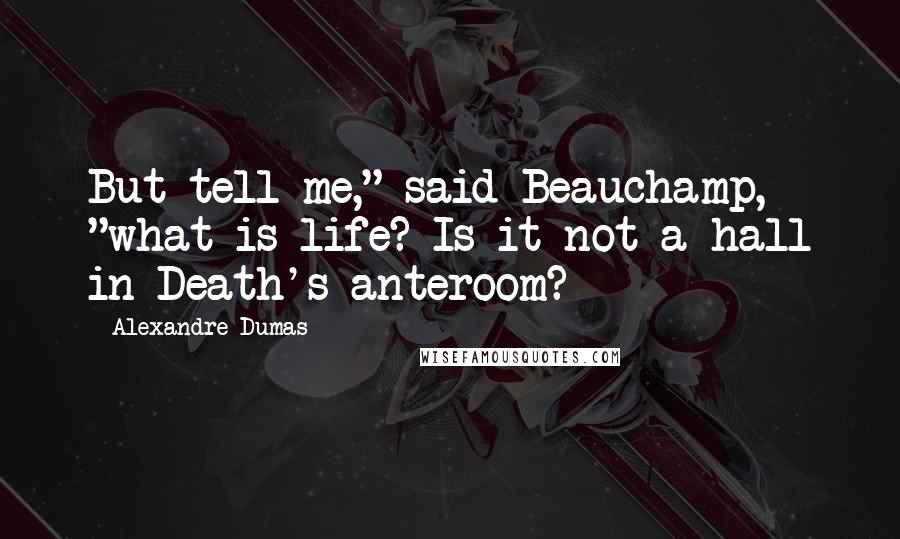 Alexandre Dumas Quotes: But tell me," said Beauchamp, "what is life? Is it not a hall in Death's anteroom?