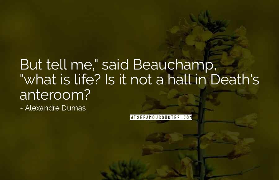 Alexandre Dumas Quotes: But tell me," said Beauchamp, "what is life? Is it not a hall in Death's anteroom?