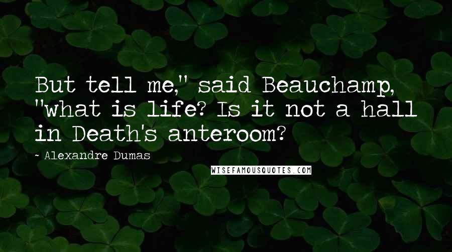 Alexandre Dumas Quotes: But tell me," said Beauchamp, "what is life? Is it not a hall in Death's anteroom?