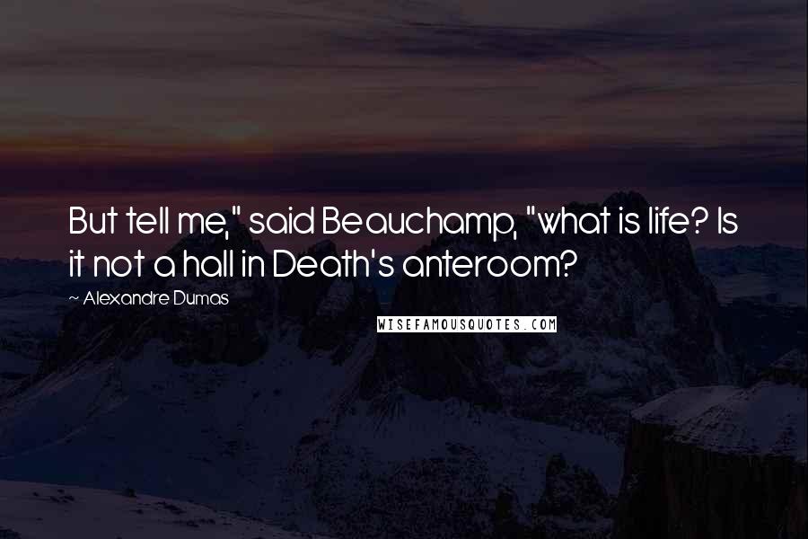 Alexandre Dumas Quotes: But tell me," said Beauchamp, "what is life? Is it not a hall in Death's anteroom?
