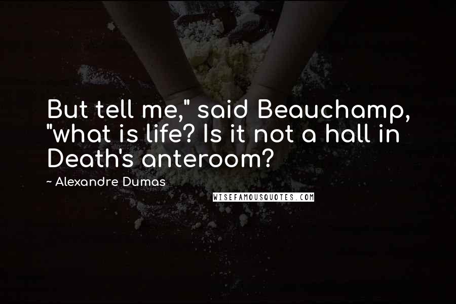 Alexandre Dumas Quotes: But tell me," said Beauchamp, "what is life? Is it not a hall in Death's anteroom?