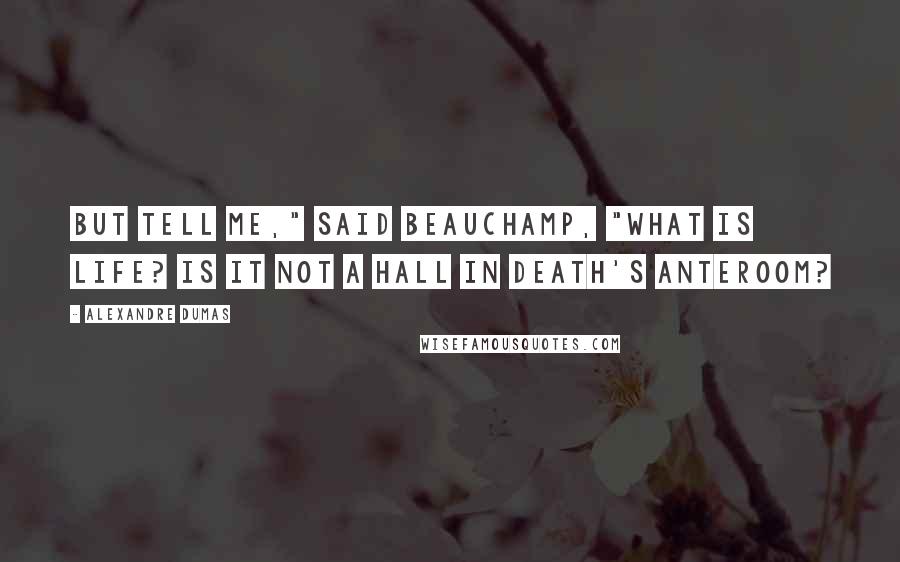 Alexandre Dumas Quotes: But tell me," said Beauchamp, "what is life? Is it not a hall in Death's anteroom?