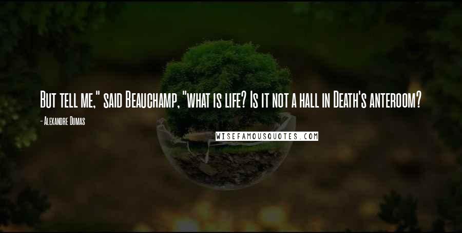 Alexandre Dumas Quotes: But tell me," said Beauchamp, "what is life? Is it not a hall in Death's anteroom?
