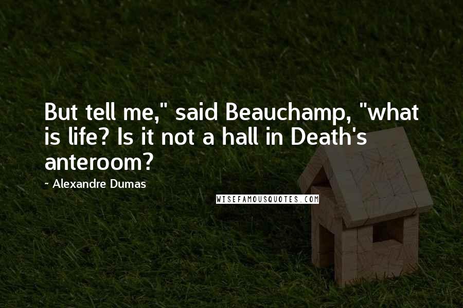 Alexandre Dumas Quotes: But tell me," said Beauchamp, "what is life? Is it not a hall in Death's anteroom?