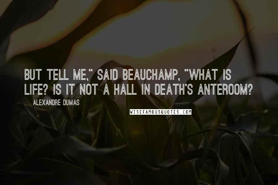 Alexandre Dumas Quotes: But tell me," said Beauchamp, "what is life? Is it not a hall in Death's anteroom?