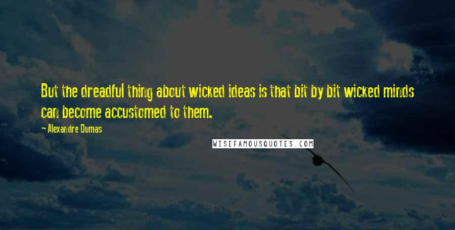 Alexandre Dumas Quotes: But the dreadful thing about wicked ideas is that bit by bit wicked minds can become accustomed to them.