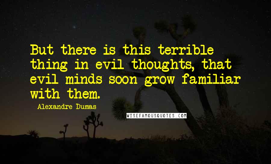 Alexandre Dumas Quotes: But there is this terrible thing in evil thoughts, that evil minds soon grow familiar with them.