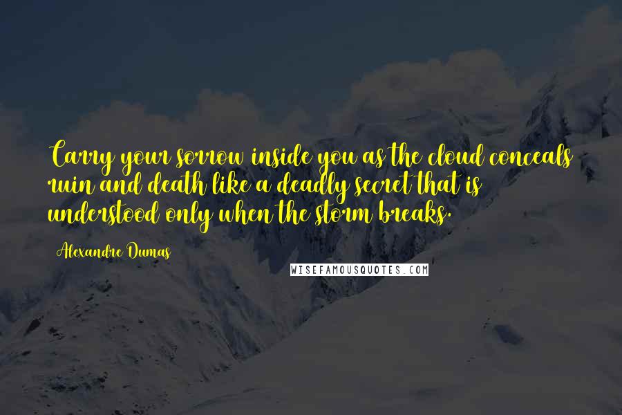 Alexandre Dumas Quotes: Carry your sorrow inside you as the cloud conceals ruin and death like a deadly secret that is understood only when the storm breaks.