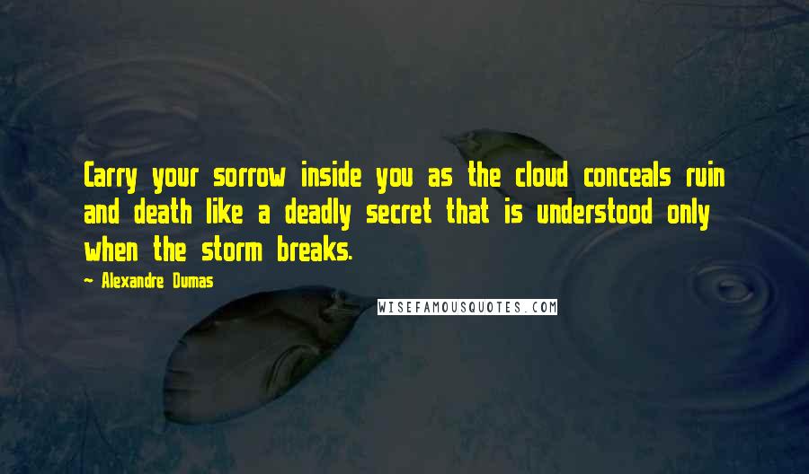 Alexandre Dumas Quotes: Carry your sorrow inside you as the cloud conceals ruin and death like a deadly secret that is understood only when the storm breaks.