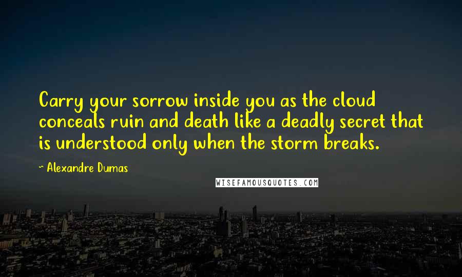 Alexandre Dumas Quotes: Carry your sorrow inside you as the cloud conceals ruin and death like a deadly secret that is understood only when the storm breaks.