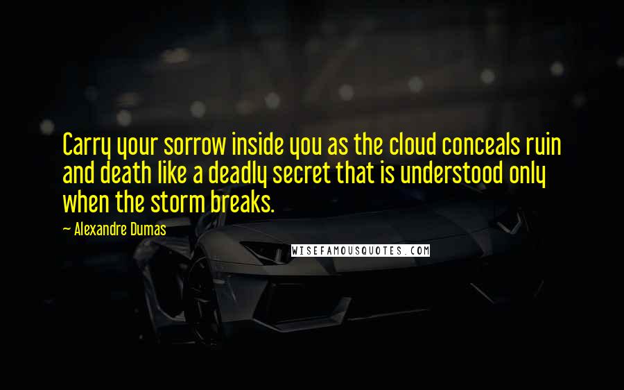 Alexandre Dumas Quotes: Carry your sorrow inside you as the cloud conceals ruin and death like a deadly secret that is understood only when the storm breaks.