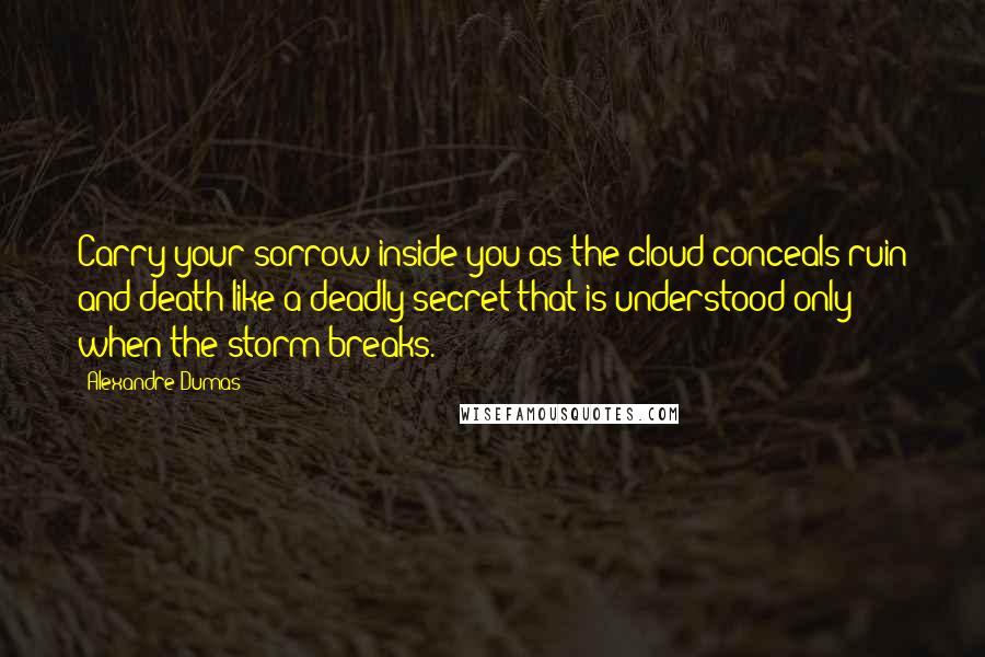 Alexandre Dumas Quotes: Carry your sorrow inside you as the cloud conceals ruin and death like a deadly secret that is understood only when the storm breaks.