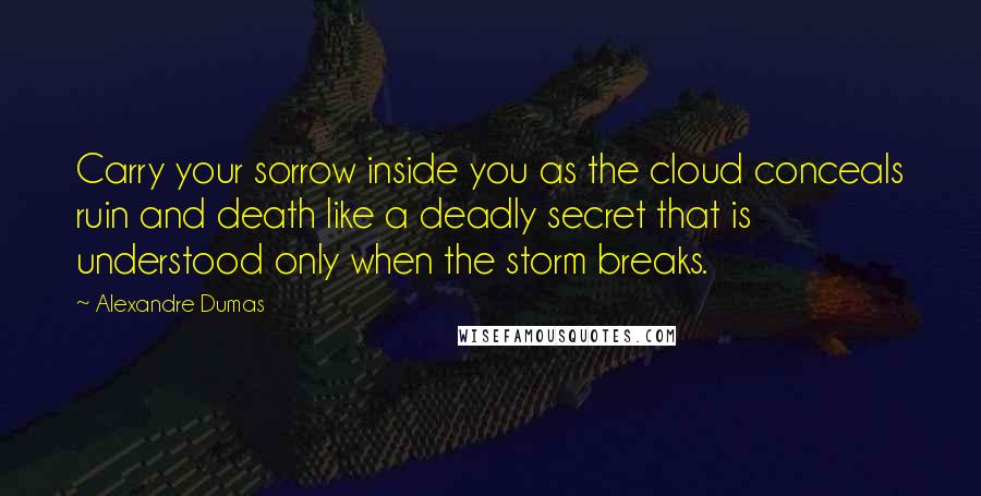 Alexandre Dumas Quotes: Carry your sorrow inside you as the cloud conceals ruin and death like a deadly secret that is understood only when the storm breaks.