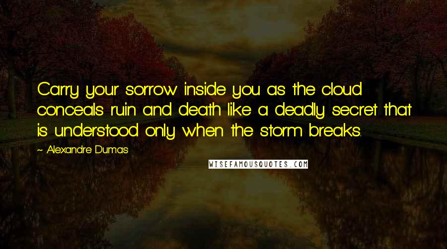 Alexandre Dumas Quotes: Carry your sorrow inside you as the cloud conceals ruin and death like a deadly secret that is understood only when the storm breaks.