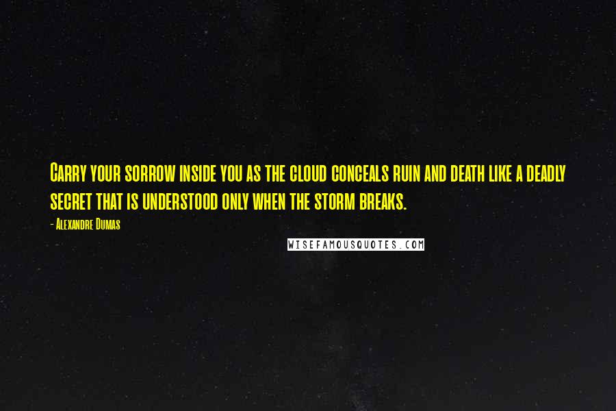 Alexandre Dumas Quotes: Carry your sorrow inside you as the cloud conceals ruin and death like a deadly secret that is understood only when the storm breaks.