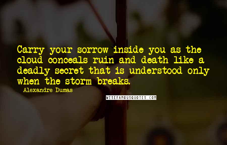 Alexandre Dumas Quotes: Carry your sorrow inside you as the cloud conceals ruin and death like a deadly secret that is understood only when the storm breaks.