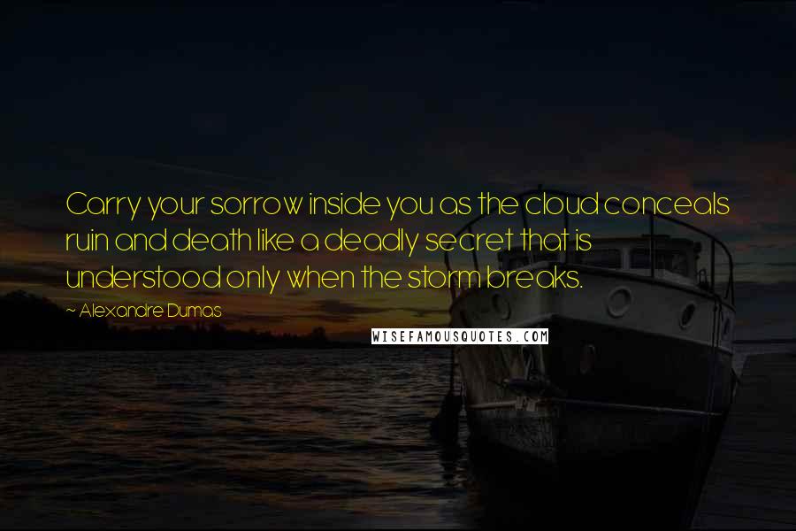 Alexandre Dumas Quotes: Carry your sorrow inside you as the cloud conceals ruin and death like a deadly secret that is understood only when the storm breaks.