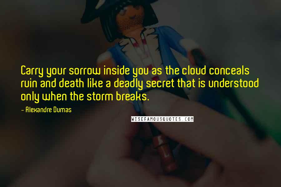 Alexandre Dumas Quotes: Carry your sorrow inside you as the cloud conceals ruin and death like a deadly secret that is understood only when the storm breaks.