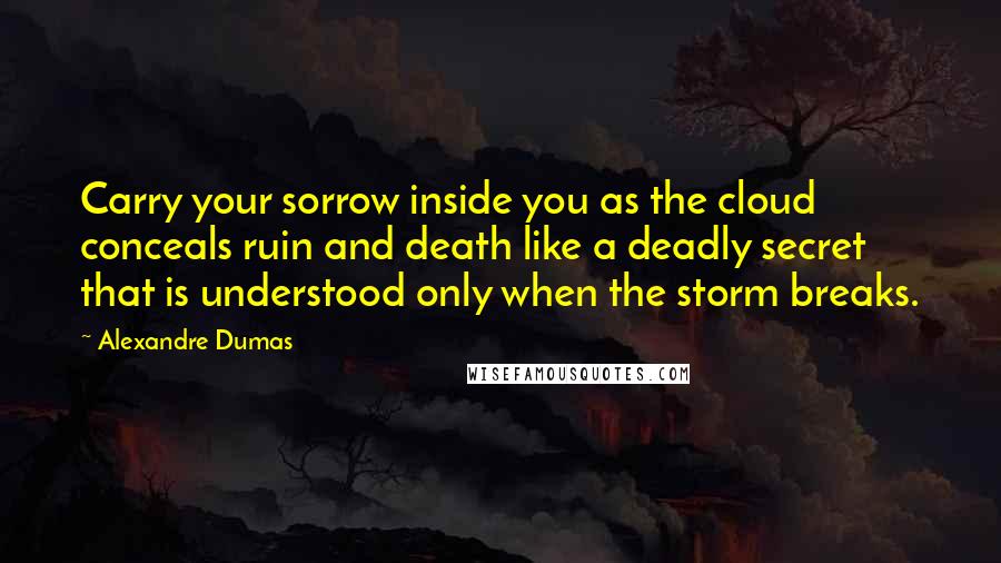 Alexandre Dumas Quotes: Carry your sorrow inside you as the cloud conceals ruin and death like a deadly secret that is understood only when the storm breaks.