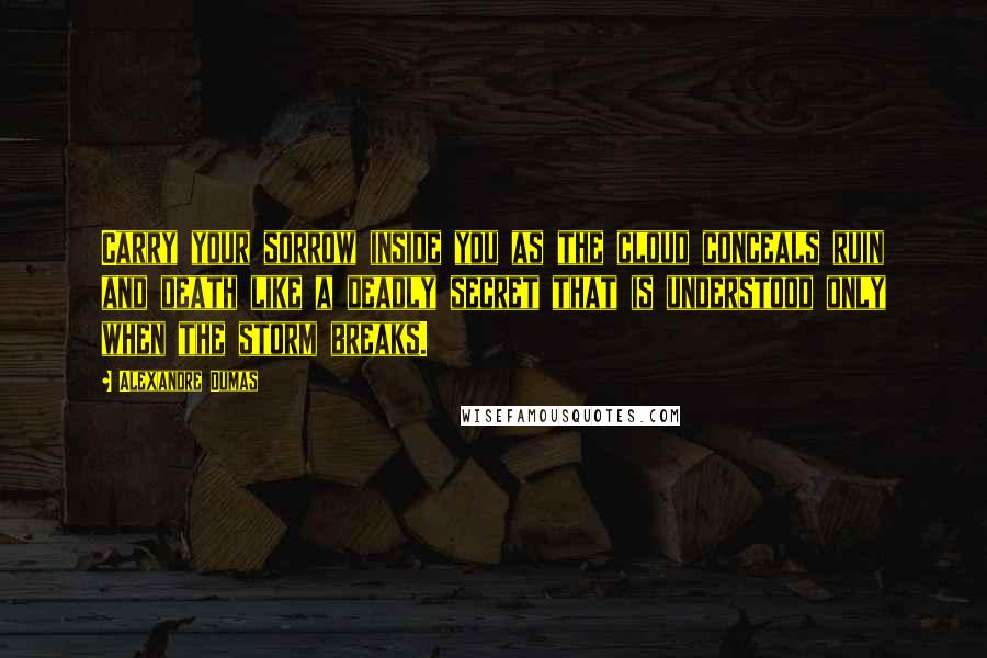 Alexandre Dumas Quotes: Carry your sorrow inside you as the cloud conceals ruin and death like a deadly secret that is understood only when the storm breaks.