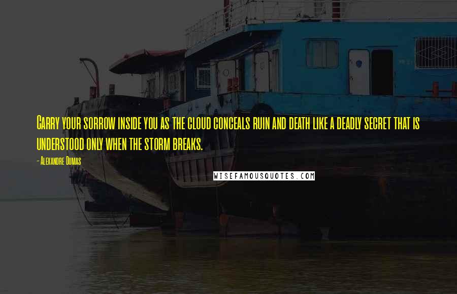 Alexandre Dumas Quotes: Carry your sorrow inside you as the cloud conceals ruin and death like a deadly secret that is understood only when the storm breaks.