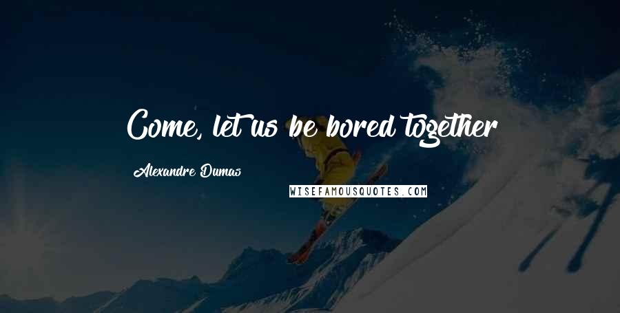Alexandre Dumas Quotes: Come, let us be bored together