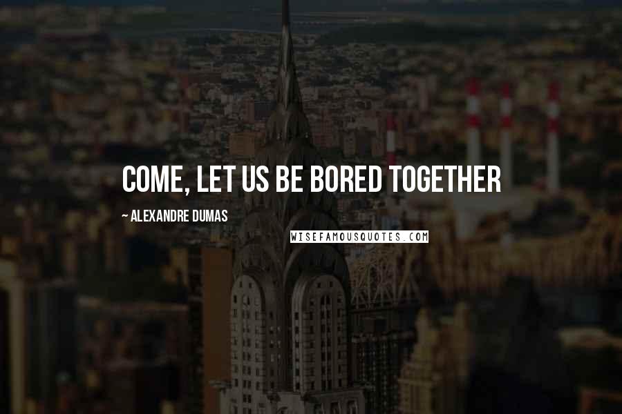 Alexandre Dumas Quotes: Come, let us be bored together
